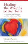 Healing the Wounds of the Heart: 15 Obstacles to Forgiveness and How to Overcome Them By Olivier Clerc, Lewis Mehl-Madrona, M.D., Ph.D. (Foreword by) Cover Image