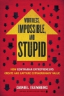 Worthless, Impossible and Stupid: How Contrarian Entrepreneurs Create and Capture Extraordinary Value By Daniel Isenberg Cover Image