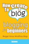 How To Create A Blog - Blogging For Beginners: Blogger Versus WordPress Blogs By Jazevox Cover Image