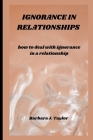 Ignorance in Relationships: how to deal with ignorance in a relationship By Barbara J. Taylor Cover Image