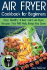 Air Fryer Cookbook for Beginners: Easy, Healthy & Low Carb Recipes That Will Help Keep You Sane By Alice Newman Cover Image