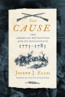 The Cause: The American Revolution and its Discontents, 1773-1783 By Joseph J. Ellis, Ph.D. Cover Image