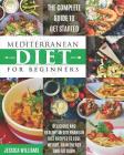 Mediterranean Diet for Beginners: The Complete Guide to Get Started Delicious and Healthy Mediterranean Diet Recipes to Lose Weight, Gain Energy and F By Jessica Williams Cover Image