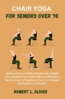 Chair Yoga for Seniors Over 70: Quick and Easy Cardio Exercises for Weight Loss, Seated Poses Guide With a 10 Minutes a Day Exercise to Transform Your Cover Image