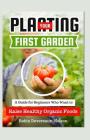 Planting Your First Garden: A Guide For Beginners Who Want To Raise Healthy Organic Foods By Robin Devereaux-Nelson Cover Image