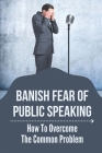 Banish Fear Of Public Speaking: How To Overcome The Common Problem: Guide To Speak With No Fear Cover Image