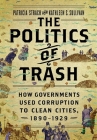 Politics of Trash: How Governments Used Corruption to Clean Cities, 1890-1929 By Patricia Strach, Kathleen S. Sullivan Cover Image