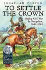 To Settle the Crown: Volume 1 - Waging Civil War in Shropshire, 1642-1648 (Century of the Soldier #5) Cover Image