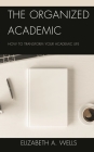 The Organized Academic: How to Transform Your Academic Life By Elizabeth A. Wells Cover Image