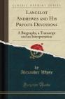 Lancelot Andrewes and His Private Devotions: A Biography, a Transcript and an Interpretation (Classic Reprint) By Alexander Whyte Cover Image