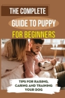 The Complete Guide To Puppy For Beginners: Tips For Raising, Caring And Training Your Dog: Raise The Perfect Dog Cover Image