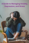 A Guide to Managing Anxiety, Depression, and Stress By C. P. Kumar Cover Image