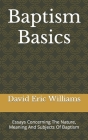 Baptism Basics: Essays Concerning The Nature, Meaning And Subjects Of Baptism By David Eric Williams Cover Image
