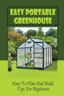 Easy Portable Greenhouse: How To Plan And Build, Tips For Beginners: Tips For Building A Greenhouse By Bobbie Federle Cover Image