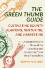 The Green Thumb Guide: Planting, Nurturing, and Harvesting: A Comprehensive Manual for Growing and Preserving Your Own Vegetables Cover Image
