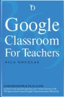 Google Classroom for Teachers: A Step-by-Step Practical Guide on how to set up and organize your online lessons with 369 tips on how to use Google Cl Cover Image