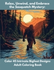 Relax, Unwind, and Embrace the Sasquatch Mystery: Color 45 Intricate Bigfoot Designs Adult Coloring Book Cover Image