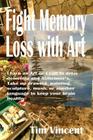 Fight Memory Loss with Art: Learn an Art or Craft to delay dementia and Alzheimer's, Take up drawing, painting, sculpture, music or another langua By Tim Vincent Cover Image
