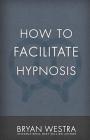 How To Facilitate Hypnosis By Bryan Westra Cover Image