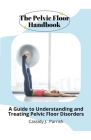 The Pelvic Floor Handbook: A Guide to Understanding and Treating Pelvic Floor Disorders By Cassidy J. Parrish Cover Image