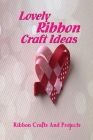 Lovely Ribbon Craft Ideas: Ribbon Crafts And Projects: Ways to Crafts with Ribbon Cover Image