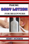 Making Body Lotion for Beginners: Practical Knowledge Guide On Skills, Techniques And Pattern To Understand, Master & Explore The Process Of Body Loti Cover Image