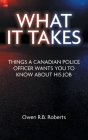 What It Takes: Things a Canadian Police Officer Wants You to Know About His Job By Owen R. B. Roberts Cover Image