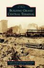 Building Grand Central Terminal By Gregory Bilotto, Frank Dilorenzo, Jr. Sedore, James L. (Foreword by) Cover Image
