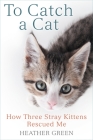 To Catch a Cat: How Three Stray Kittens Rescued Me By Heather Green Cover Image