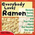 Everybody Loves Ramen: Recipes, Stories, Games, and Fun Facts About the Noodles You Love By Eric Hites Cover Image