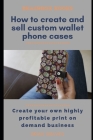 How to Easily Create and Sell Custom Wallet Phone Cases: Create your own highly profitable print on demand business By Brian Graves Cover Image