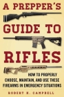 A Prepper's Guide to Rifles: How to Properly Choose, Maintain, and Use These Firearms in Emergency Situations By Robert K. Campbell Cover Image