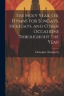 The Holy Year, Or, Hymns for Sundays, Holidays, and Other Occasions Throughout the Year By Christopher Wordsworth Cover Image