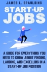 Start-up Jobs: A Guide for Everything You Need to Know About Finding, Landing, and Excelling In A Start-up Job Position By James L. Spaulding Cover Image