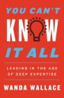 You Can't Know It All: Leading in the Age of Deep Expertise By Wanda T. Wallace Cover Image