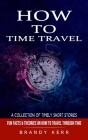 How to Time Travel: A Collection of Timely Short Stories (Fun Facts & Theories on How to Travel Through Time) By Brandy Kerr Cover Image