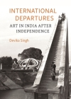 International Departures: Art in India after Independence By Devika Singh Cover Image