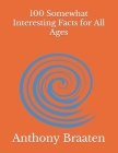 100 Somewhat Interesting Facts for All Ages By Anthony J. Braaten Cover Image