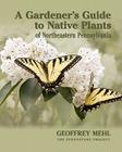 A Gardener's Guide to Native Plants of Northeastern Pennsylvania By Geoffrey L. Mehl Cover Image