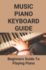 Music Piano Keyboard Guide: Beginners Guide To Playing Piano: Learn Piano Keyboard Fast Cover Image