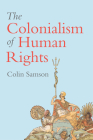 The Colonialism of Human Rights: Ongoing Hypocrisies of Western Liberalism By Colin Samson Cover Image