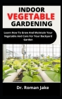 Indoor Vegetable Gardening: Learn How To Grow And Maintain Your Vegetable And Care For Your Backward Garden Cover Image