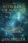 The Astrology of Success: A Guide to Illuminate Your Inborn Gifts for Achieving Career Success and Life Fulfillment By Jan Spiller Cover Image