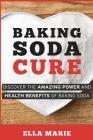 Baking Soda Cure: Discover the Amazing Power and Health Benefits of Baking Soda, its History and Uses for Cooking, Cleaning, and Curing By Ella Marie Cover Image