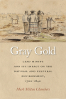 Gray Gold: Lead Mining and Its Impact on the Natural and Cultural Environment, 1700–1840 By Mark Chambers Cover Image