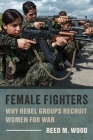 Female Fighters: Why Rebel Groups Recruit Women for War By Reed M. Wood Cover Image