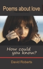 How could you know?: Poems about love By David Roberts Cover Image