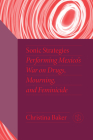 Sonic Strategies: Performing Mexico's War on Drugs, Mourning, and Feminicide By Christina Baker Cover Image