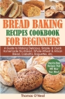 Bread Baking Recipes Cookbook for Beginners: A Guide to Making Delicious, Simple, & Quick Homemade No-Knead, Whole-Wheat & Artisan Bread, Ciabatta, Ba Cover Image