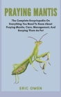 Praying Mantis: The complete encyclopedia on everything you need to know about praying mantis, care, management and keeping them as pe Cover Image